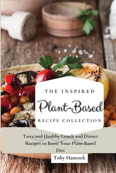 The Inspired Plant-Based Recipe Collection: Tasty and Healthy Lunch and Dinner Recipes to Boost Your Plant-Based Diet