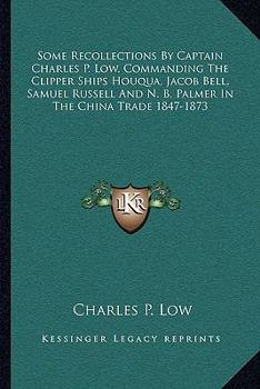 Some recollections by Captain Charles P. Low, commending the clipper ships "Houqua," "Jacob Bell," "Samuel Russell," and "N.B. Palmer," in the China trade, 1847-1873