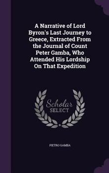 Hardcover A Narrative of Lord Byron's Last Journey to Greece, Extracted from the Journal of Count Peter Gamba, Who Attended His Lordship on That Expedition Book