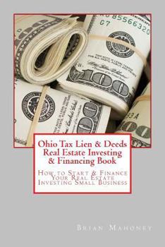 Ohio Tax Lien & Deeds Real Estate Investing & Financing Book: How to Start & Finance Your Real Estate Investing Small Business
