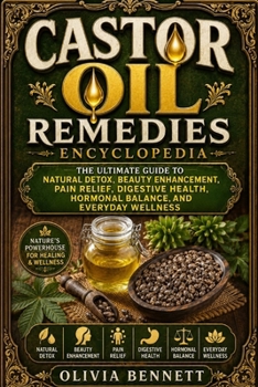 Castor Oil Remedies Encyclopedia: The Ultimate Guide to Natural Detox, Beauty Enhancement, Pain Relief, Digestive Health, Hormonal Balance, and Everyday Wellness