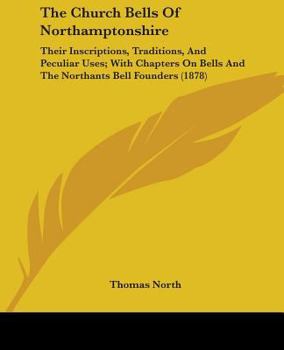 Paperback The Church Bells Of Northamptonshire: Their Inscriptions, Traditions, And Peculiar Uses; With Chapters On Bells And The Northants Bell Founders (1878) Book