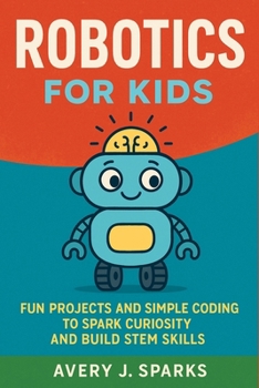 Robotics for Kids: Fun Projects and Simple Coding to Spark Curiosity and Build STEM Skills