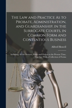 Paperback The Law and Practice As to Probate, Administration, and Guardianship, in the Surrogate Courts, in Common Form and Contentious Business: Including All Book