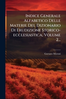 Indice Generale Alfabetico Delle Materie del Dizionario Di Erudizione Storico-Ecclesiastica, Volume 2...