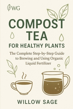 Compost Tea for Healthy Plants: The Complete Step-by-Step Guide to Brewing and Using Organic Liquid Fertilizer (The Willow Grove Collection)