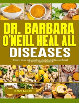 DR. BARBARA O’NEILL HEAL ALL DISEASES: Discover Herbal And Natural Remedies To Heal All Diseases Through Dr. Barbara Approved Methods