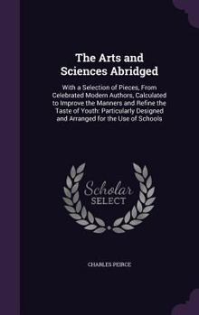 Hardcover The Arts and Sciences Abridged: With a Selection of Pieces, From Celebrated Modern Authors, Calculated to Improve the Manners and Refine the Taste of Book