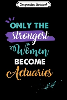 Composition Notebook: Actuaries Gift Only the Strongest Women Become Actuaries  Journal/Notebook Blank Lined Ruled 6x9 100 Pages