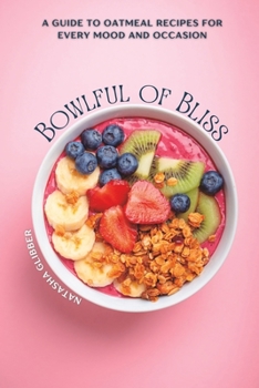 Bowlful Of Bliss: A Guide to Oatmeal Recipes For Every Mood and Occasion