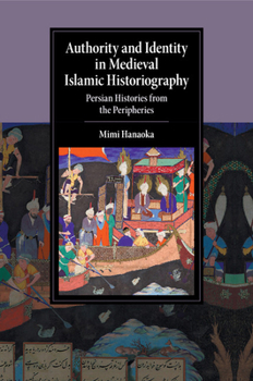 Authority and Identity in Medieval Islamic Historiography: Persian Histories from the Peripheries - Book  of the Cambridge Studies in Islamic Civilization