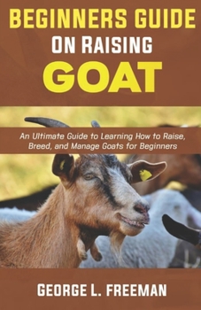 Paperback Beginners Guide to Raising Goats: An Ultimate Guide to Learning How to Raise, Breed, and Manage Goats for Beginners. Book