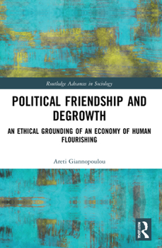 Political Friendship and Degrowth: An Ethical Grounding of an Economy of Human Flourishing - Book  of the Routledge Advances in Sociology