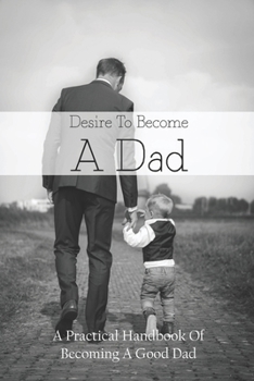 Paperback Desire To Become A Dad: A Practical Handbook Of Becoming A Good Dad: How To Be A Good Dad Books Book