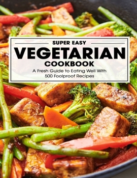 Super Easy Vegetarian Cookbook: A Fresh Guide to Eating Well With 500 Foolproof Recipes