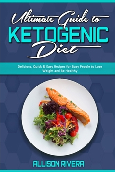 Ultimate Guide To Ketogenic Diet: Delicious, Quick & Easy Recipes for Busy People to Lose Weight and Be Healthy