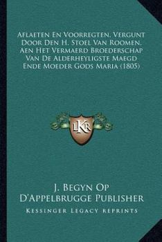 Paperback Aflaeten En Voorregten, Vergunt Door Den H. Stoel Van Roomen, Aen Het Vermaerd Broederschap Van De Alderheyligste Maegd Ende Moeder Gods Maria (1805) [Dutch] Book