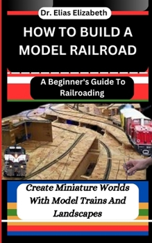 Paperback How to Build a Model Railroad: A Beginner's Guide To Railroading: Create Miniature Worlds With Model Trains And Landscapes Book