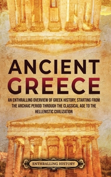 Hardcover Ancient Greece: An Enthralling Overview of Greek History, Starting from the Archaic Period through the Classical Age to the Hellenistic Civilization Book