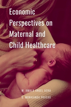 Economic Perspectives on Maternal and Child Healthcare: The Economic Value of Healthy Mothers and Children