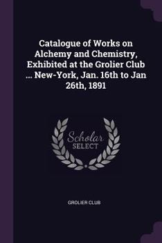Paperback Catalogue of Works on Alchemy and Chemistry, Exhibited at the Grolier Club ... New-York, Jan. 16th to Jan 26th, 1891 Book