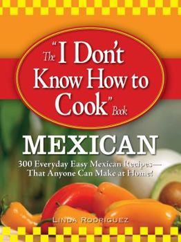 Paperback The "I Don't Know How to Cook" Book: Mexican: 300 Everyday Easy Mexican Recipes--That Anyone Can Make at Home! Book