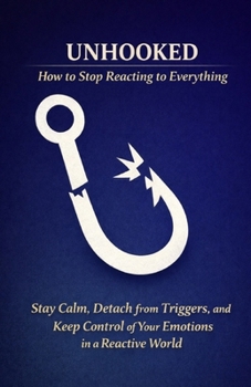 Unhooked – How to Stop Reacting to Everything: Stay Calm, Detach from Triggers, and Keep Control of Your Emotions in a Reactive World