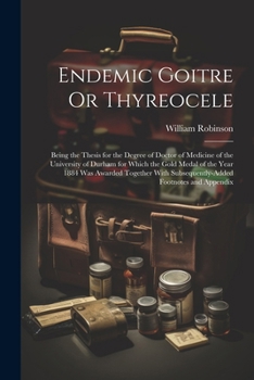 Paperback Endemic Goitre Or Thyreocele: Being the Thesis for the Degree of Doctor of Medicine of the University of Durham for Which the Gold Medal of the Year Book