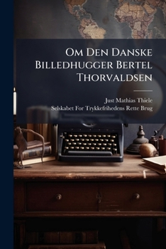 Om Den Danske Billedhugger Bertel Thorvaldsen: Tilligemed En Fortegnelse Paa De Arbeider, Hvilke Han Indtil Nærværende Tid Har Udført