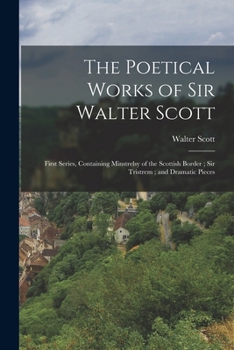 The Poetical Works of Sir Walter Scott: First Series, Containing Minstrelsy of the Scottish Border; Sir Tristrem; and Dramatic Pieces