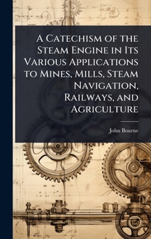 Hardcover A Catechism of the Steam Engine in Its Various Applications to Mines, Mills, Steam Navigation, Railways, and Agriculture Book
