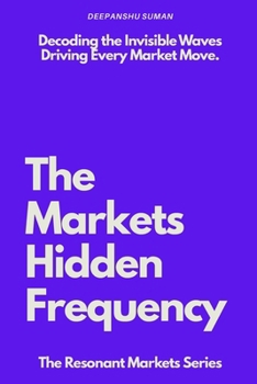 The Markets Hidden Frequency: How Emotional Energy, Collective Behavior, and Flow Shape Price Moves (The Resonant Markets Series)