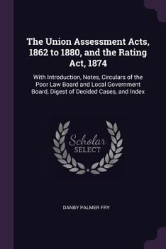 Paperback The Union Assessment Acts, 1862 to 1880, and the Rating Act, 1874: With Introduction, Notes, Circulars of the Poor Law Board and Local Government Boar Book