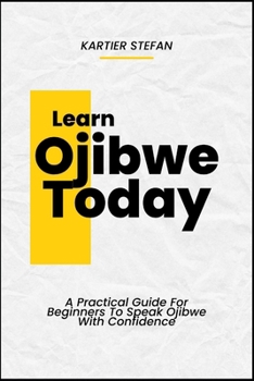 Learn Ojibwe Today: A Practical Guide For Beginners To Speak Ojibwe With Confidence