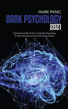 Dark Psychology 2021: The Practical Guide On How To Use Dark Psychology To Stop Worrying And Overcome Social Anxiety
