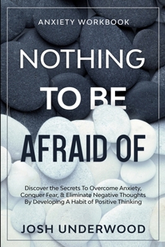 Anxiety Workbook: NOTHING TO BE AFRAID OF - Discover the Secrets To Overcome Anxiety, Conquer Fear, & Eliminate Negative Thoughts By Developing A Habit of Positive Thinking