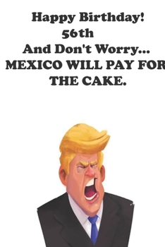 Funny Donald Trump Happy Birthday! 56 And Don't Worry... MEXICO WILL PAY FOR THE CAKE.: Donald Trump 56 Birthday Gift - Impactful 56 Years Old Wishes, ... 100 Pages, Soft Matte Cover, 6 x 9 In