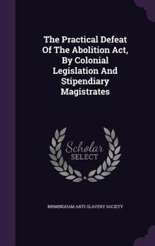 Hardcover The Practical Defeat Of The Abolition Act, By Colonial Legislation And Stipendiary Magistrates Book