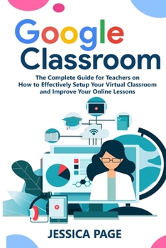 Paperback Google Classroom: The Complete Guide for Teachers on How to Effectively Setup Your Virtual Classroom and Improve Your Online Lessons Book