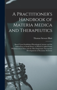 A Practitioner's Handbook of Materia Medica and Therapeutics: Based Upon Established Physiological Actions and the Indications in Small Doses. to Whic