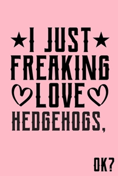 I Just Freaking Love Hedgehogs Ok: Animal Shelters or Rescues Adoption Notebook Flower Wide Ruled Lined Journal 6x9 Inch ( Legal ruled ) Family Gift Idea Mom Dad or Kids in Holidays - Cute Pink Cover
