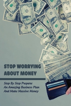 Paperback Stop Worrying About Money: Step By Step Prepare An Amazing Business Plan And Make Massive Money: Financing Book