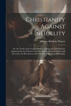 Paperback Christianity Against Infidelity: Or, the Truth of the Gospel History; Embracing a Preliminary Argument for the Existence of God, and the Reasonablenes Book