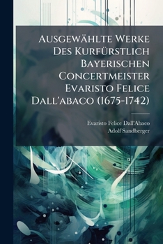 Ausgewählte Werke Des Kurfürstlich Bayerischen Concertmeister Evaristo Felice Dall'abaco (1675-1742) ......