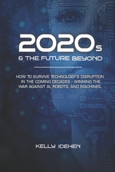 Paperback 2020s & THE FUTURE BEYOND: How To Survive Technology's Disruption in the Coming Decades - Winning the War Against AI, Robots, and Machines. Book