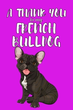 A Thank You To My French Bulldog: Perfect Gratitude Journal For All Dog Owner To Cultivate Happiness
