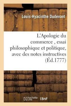 Paperback L'Apologie Du Commerce, Essai Philosophique Et Politique, Avec Des Notes Instructives: Suivi de Diverses Réflexions Sur Le Commerce En Général, Sur Ce [French] Book