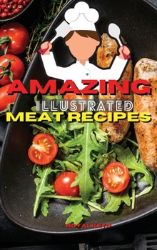 Amazing Illustrated Meat Recipes: Delicious And Simple Recipes for Beef, Pork, Lamb.