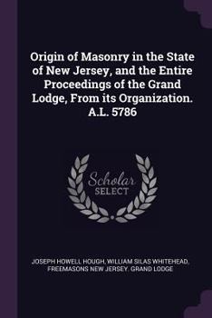 Origin of Masonry in the State of New Jersey, and the Entire Proceedings of the Grand Lodge, from Its Organization. A.L. 5786