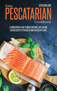 Hardcover Easy Pescatarian Cookbook: A Comprehensive Guide To Mouth-Watering, Easy Fish And Seafood Recipes To Prepare At Home For Healthy Eating Book